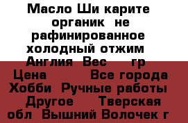 Масло Ши карите, органик, не рафинированное, холодный отжим.  Англия  Вес: 100гр › Цена ­ 449 - Все города Хобби. Ручные работы » Другое   . Тверская обл.,Вышний Волочек г.